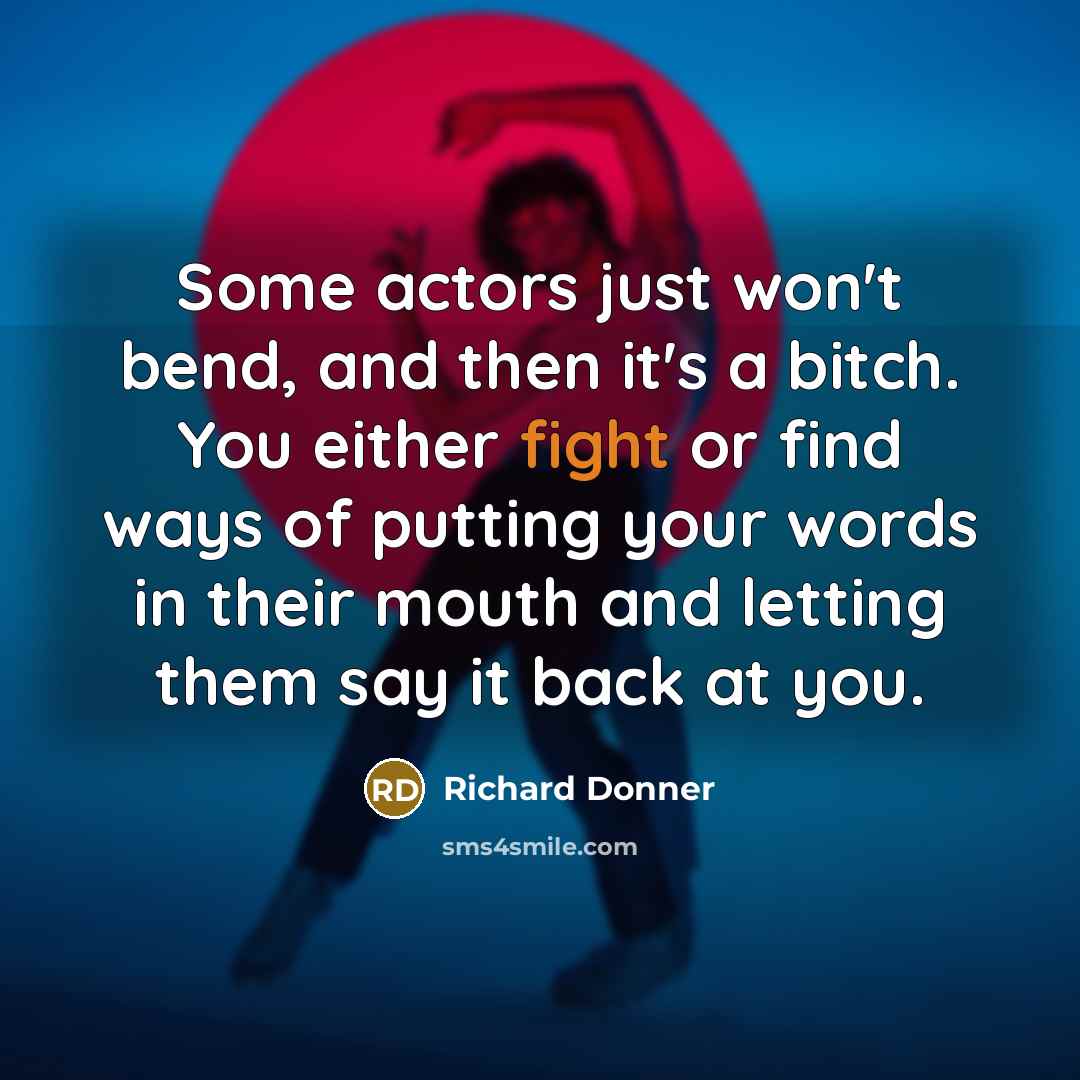 “Some actors just won't bend, and then it's a bitch. You either fight or find ways of putting your words in their mouth and letting them say it back at you.” quote by Richard Donner