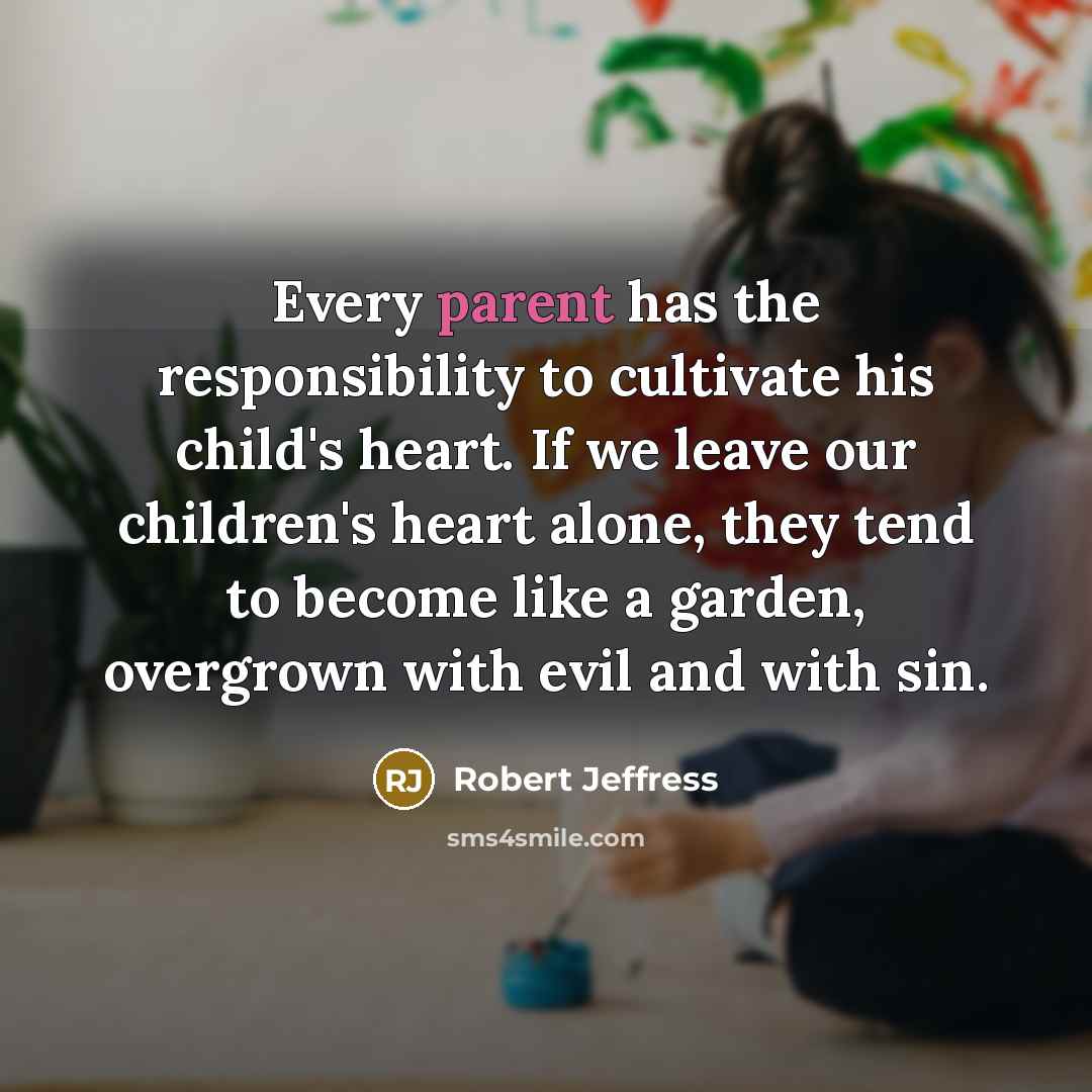 “Every parent has the responsibility to cultivate his child's heart. If we leave our children's heart alone, they tend to become like a garden, overgrown with evil and with sin.” quote by Robert Jeffress