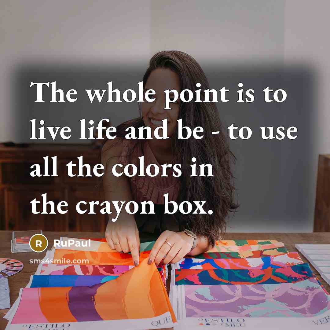 “The whole point is to live life and be - to use all the colors in the crayon box.” quote by RuPaul