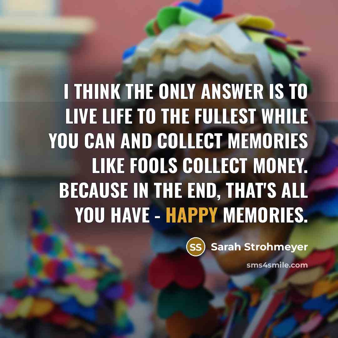 “I think the only answer is to live life to…” quote by Sarah Strohmeyer