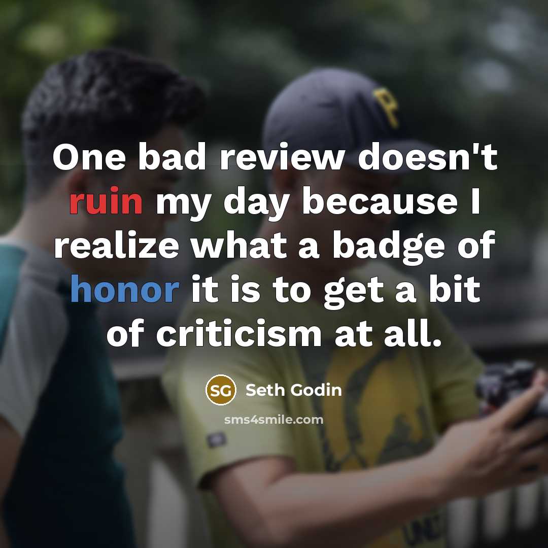 “One bad review doesn't ruin my day because I realize what a badge of honor it is to get a bit of criticism at all.” quote by Seth Godin