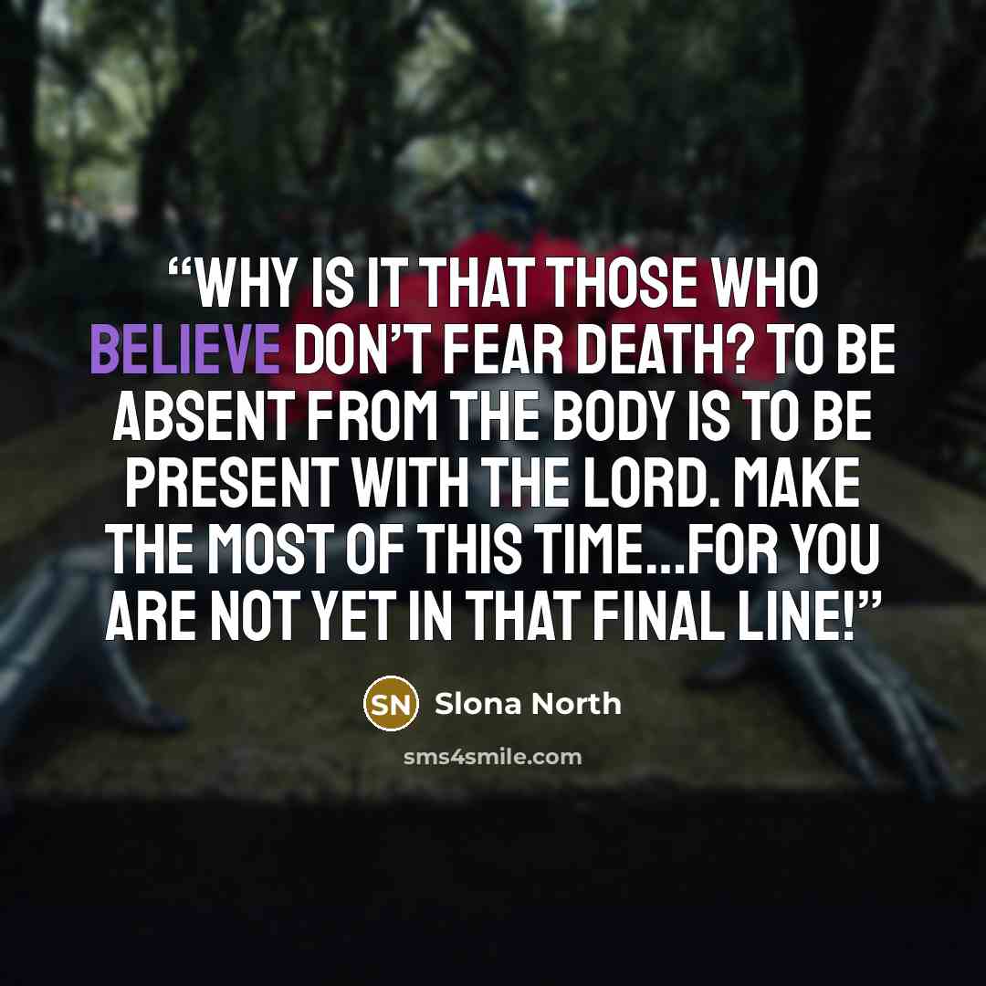 “Why is it that those who believe don’t fear death? To be absent from the body is to be present with the Lord. Make the most of this time…for you are not yet in that final line!” quote by Slona North
