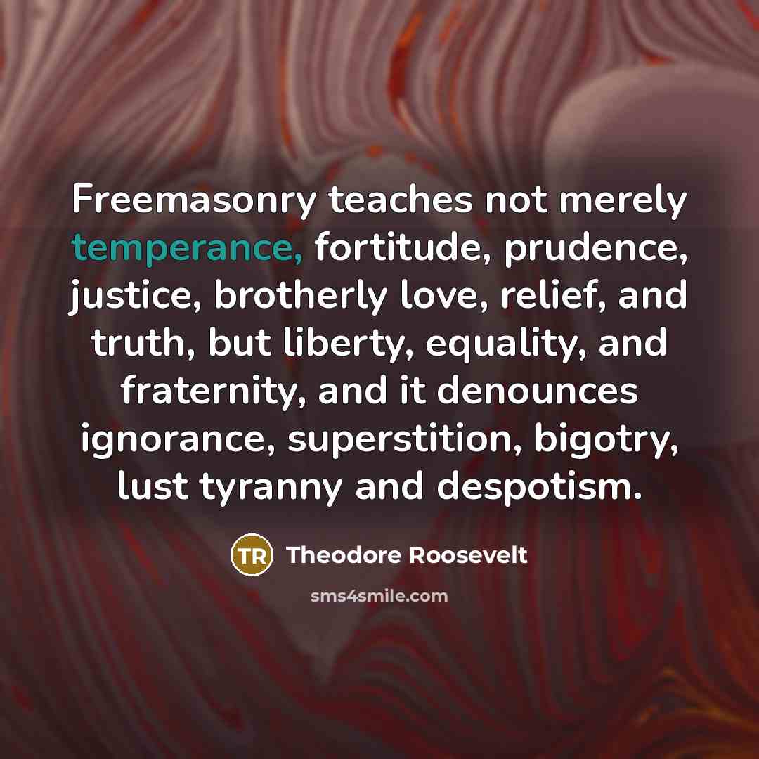 “Freemasonry teaches not merely temperance, fortitude, prudence, justice, brotherly love,…” quote by Theodore Roosevelt