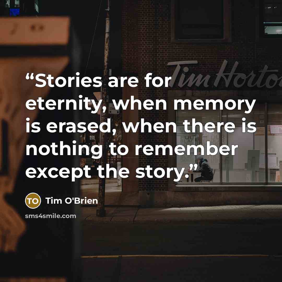 “Stories are for eternity, when memory is erased, when there is nothing to remember except the story.” quote by Tim O'Brien