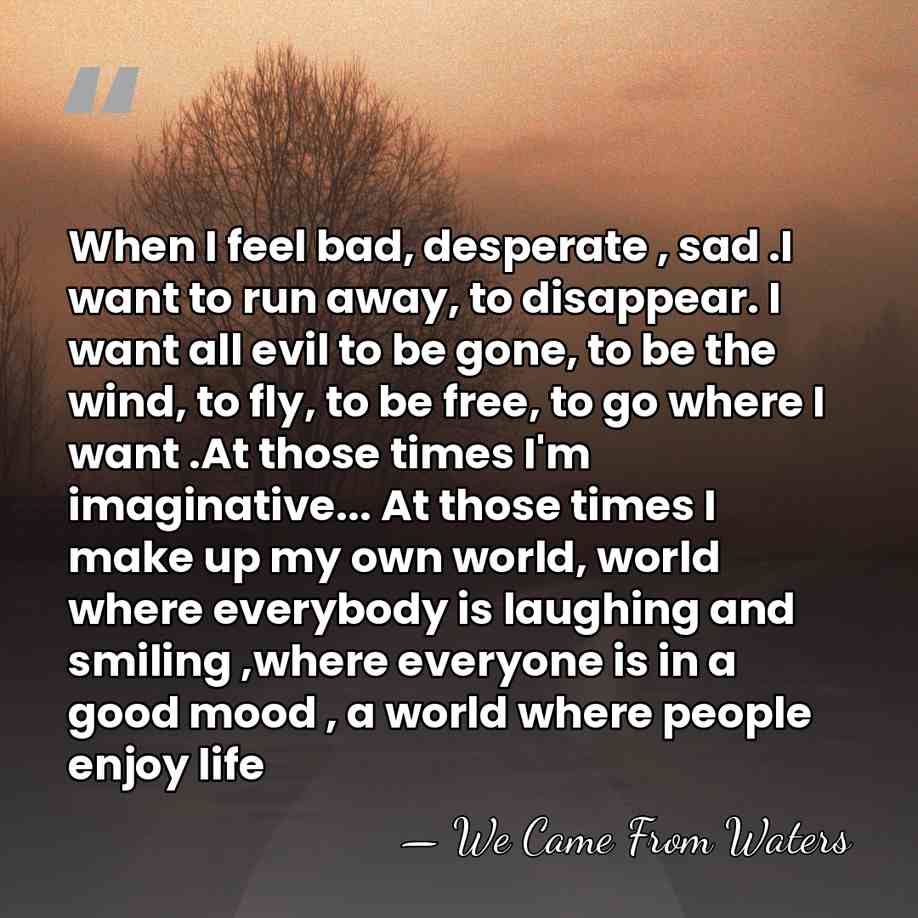 When I feel bad, desperate , sad .I want to run away,&hellip; - We Came From Waters