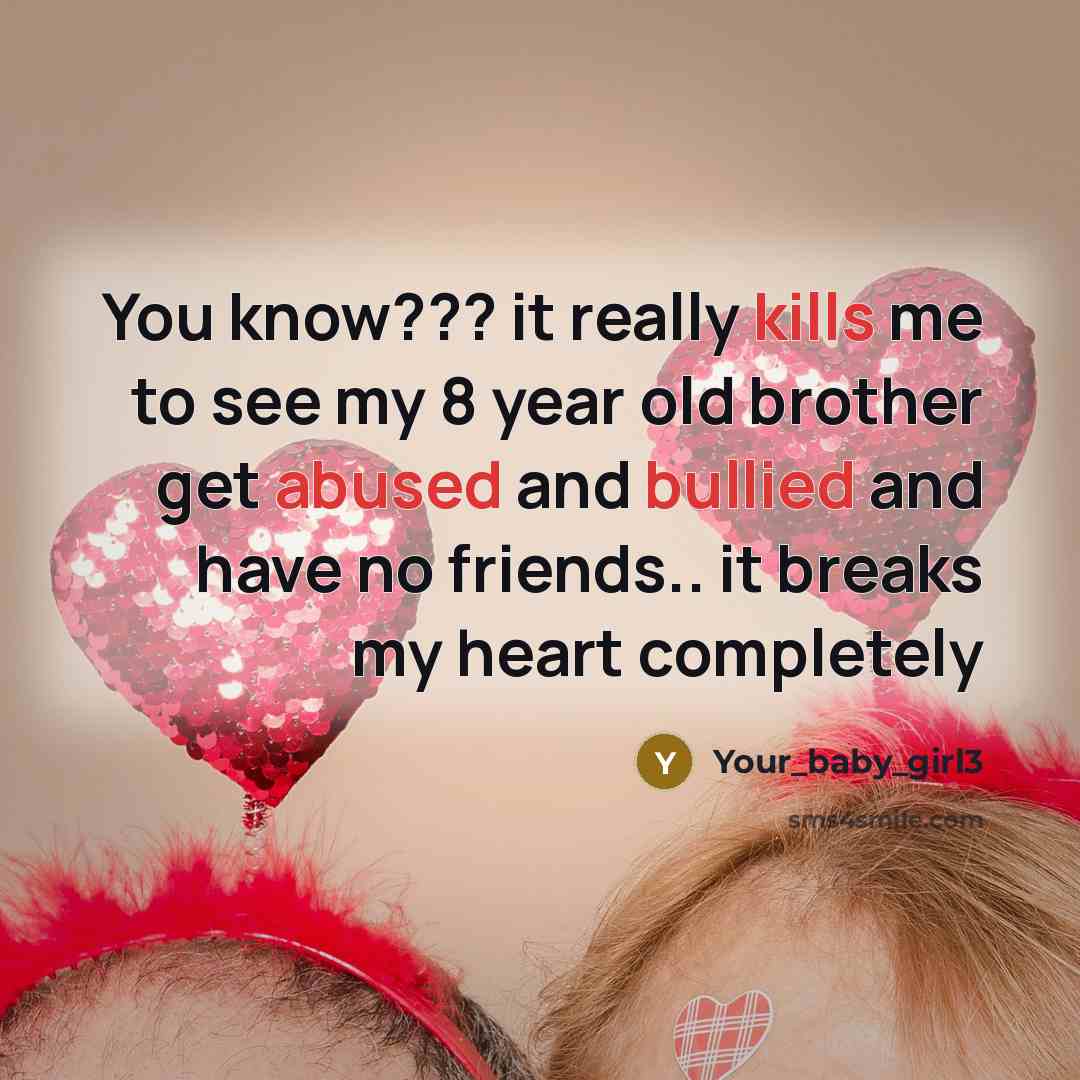 “You know??? it really kills me to see my 8 year old brother get abused and bullied and have no friends.. it breaks my heart completely” quote by Your_baby_girl3