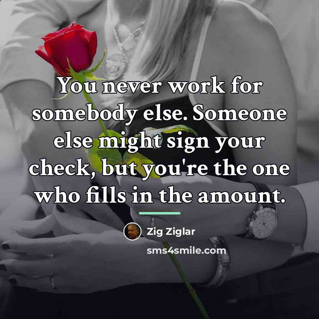 “You never work for somebody else. Someone else might sign…” quote by Zig Ziglar