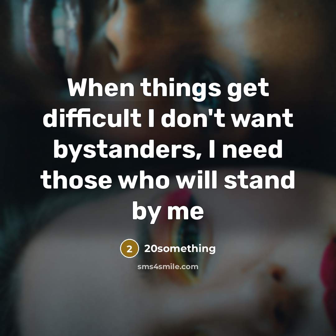 “When things get difficult I don't want bystanders, I need those who will stand by me” quote by 20something