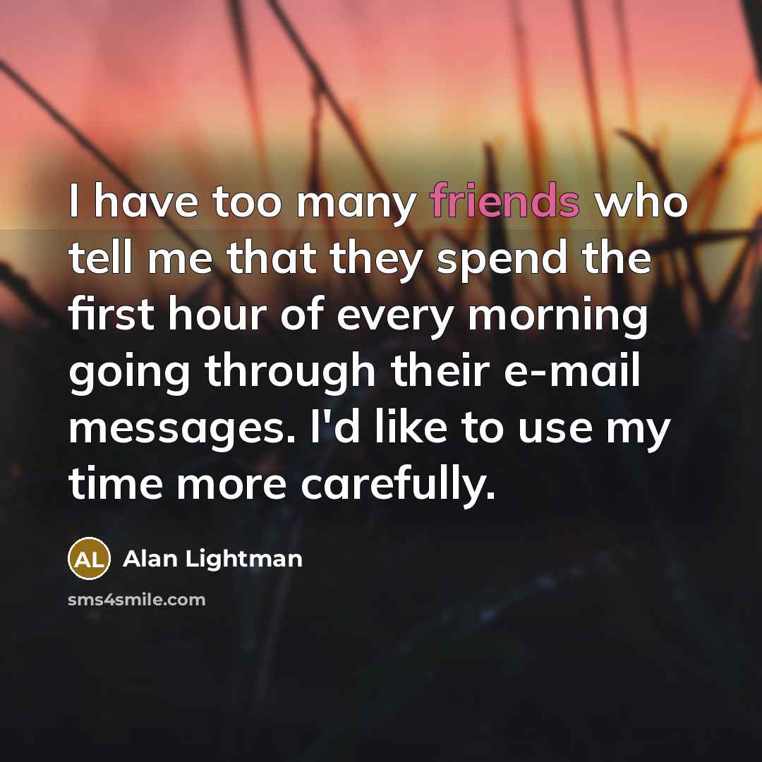 “I have too many friends who tell me that they spend the first hour of every morning going through their e-mail messages. I'd like to use my time more carefully.” quote by Alan Lightman