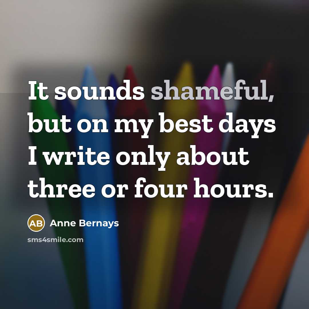 “It sounds shameful, but on my best days I write only about three or four hours.” quote by Anne Bernays