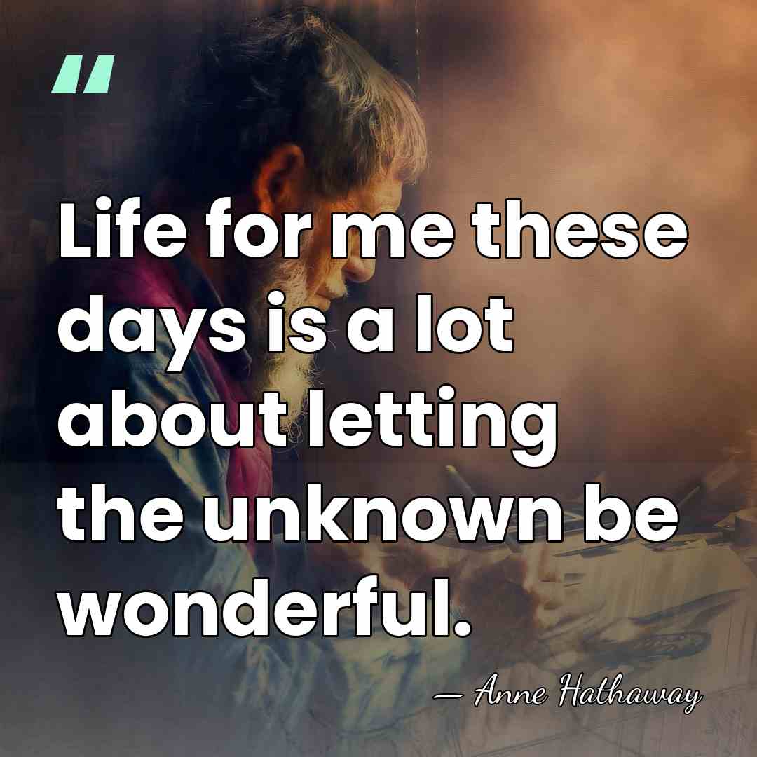 Life for me these days is a lot about letting the unknown&hellip; - Anne Hathaway
