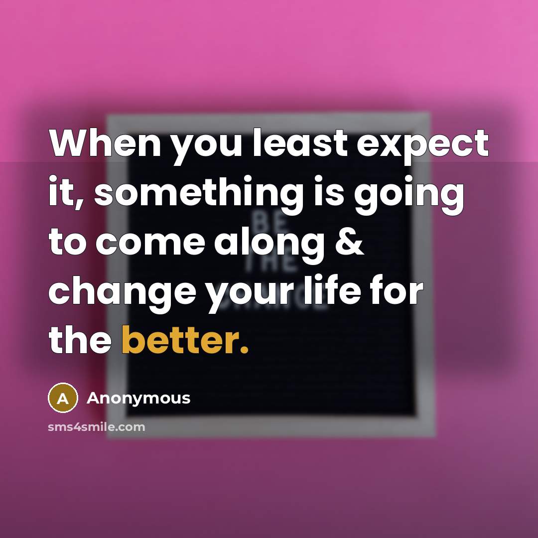 “When you least expect it, something is going to come along & change your life for the better.” quote by Anonymous