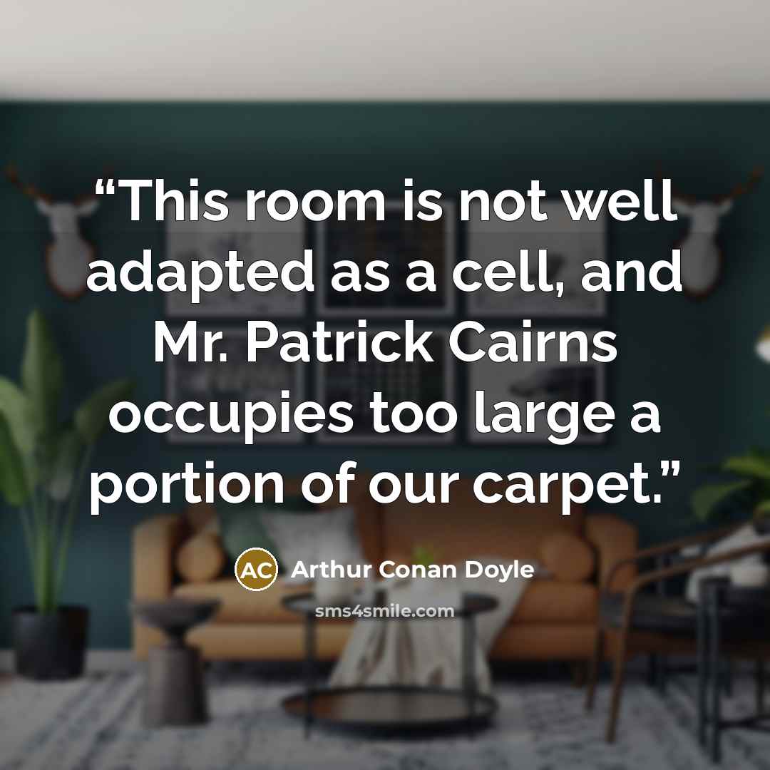 “This room is not well adapted as a cell, and Mr. Patrick Cairns occupies too large a portion of our carpet.” quote by Arthur Conan Doyle