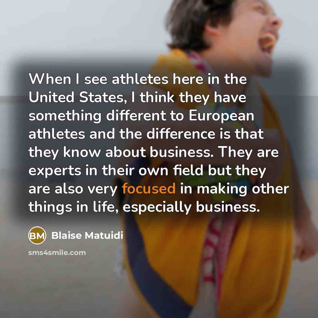 “When I see athletes here in the United States, I think they have something different to European athletes and the difference is that they know about business. They are experts in their own field but they are also very focused in making other things in life, especially business.” quote by Blaise Matuidi