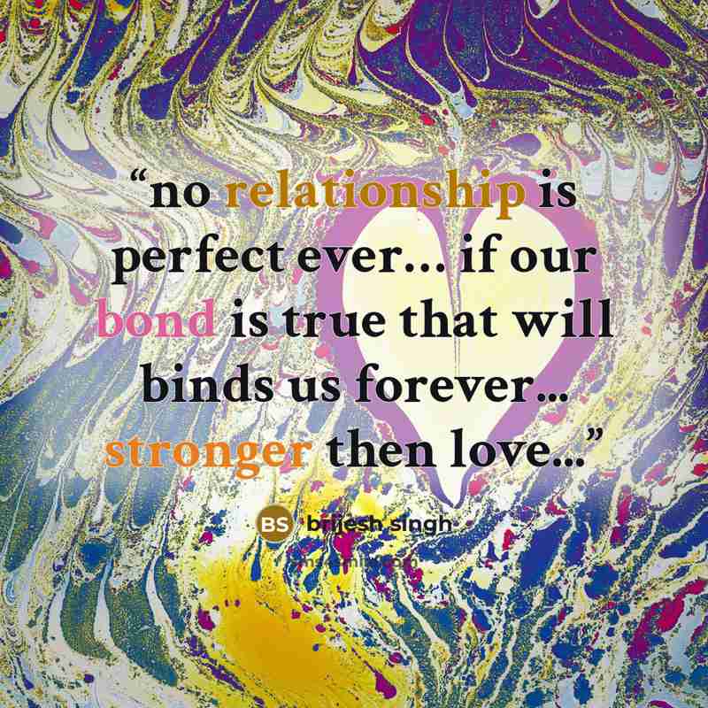 “no relationship is perfect ever… if our bond is true that will binds us forever... stronger then love...” quote by brijesh singh