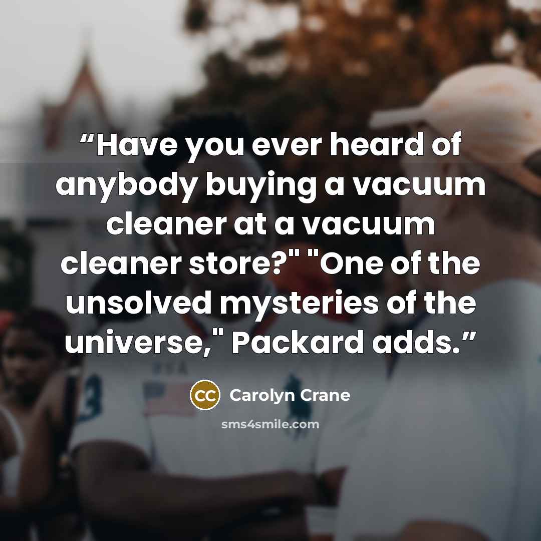 “Have you ever heard of anybody buying a vacuum cleaner at a vacuum cleaner store?" "One of the unsolved mysteries of the universe," Packard adds.” quote by Carolyn Crane