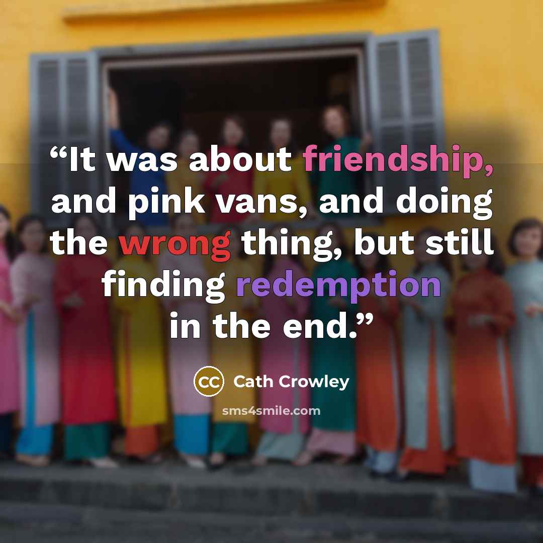 “It was about friendship, and pink vans, and doing the wrong thing, but still finding redemption in the end.” quote by Cath Crowley