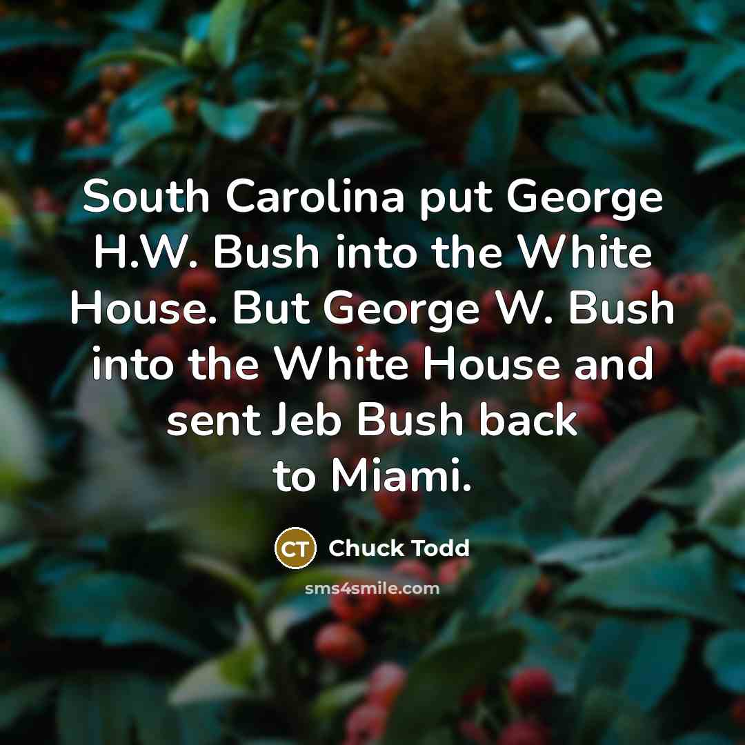 “South Carolina put George H.W. Bush into the White House. But George W. Bush into the White House and sent Jeb Bush back to Miami.” quote by Chuck Todd