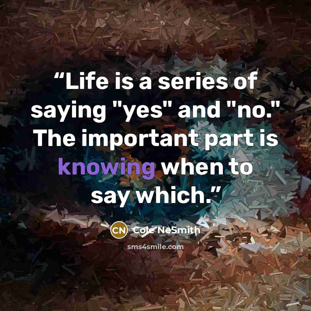 “Life is a series of saying "yes" and "no." The important part is knowing when to say which.” quote by Cole NeSmith