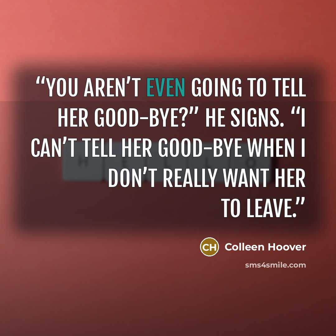 “You aren’t even going to tell her good-bye?” he signs. “I can’t tell her good-bye when I don’t really want her to leave.” quote by Colleen Hoover