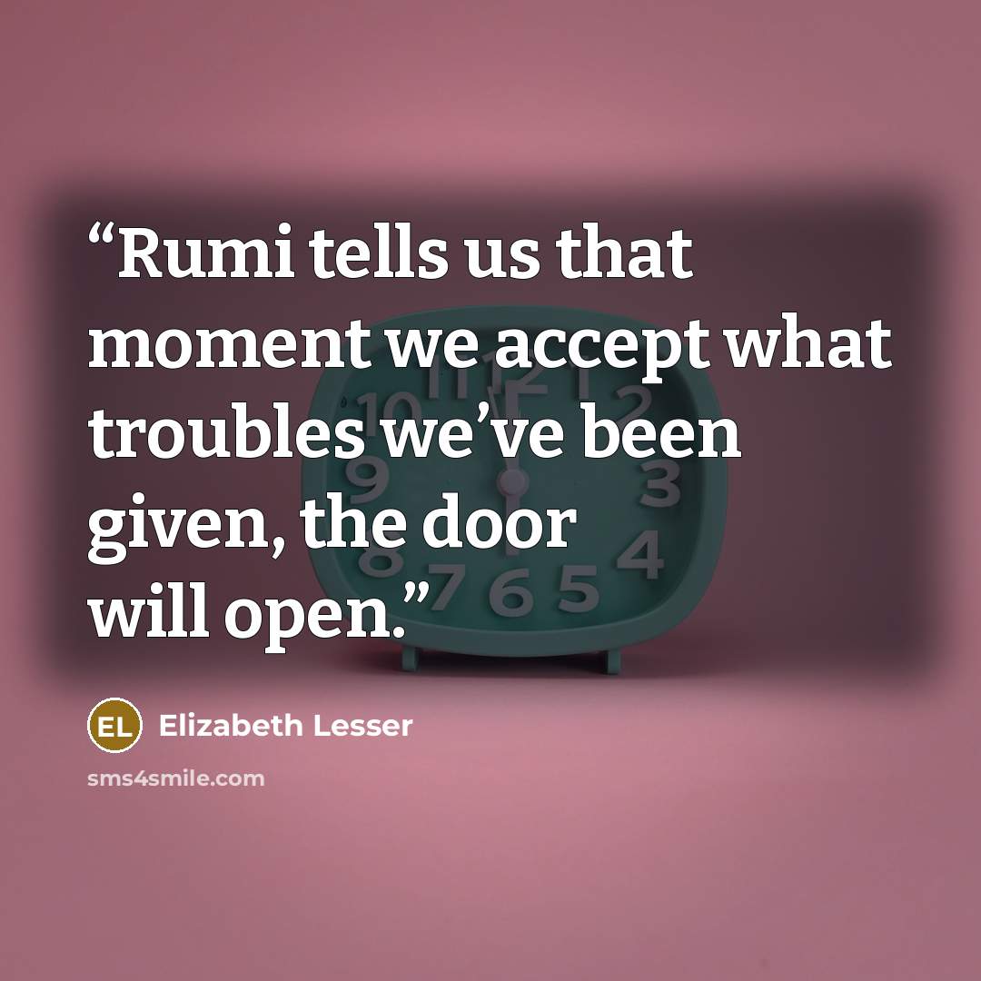 “Rumi tells us that moment we accept what troubles we’ve been given, the door will open.” quote by Elizabeth Lesser