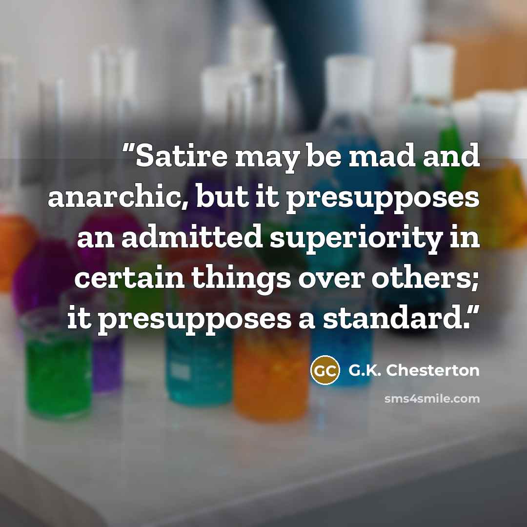“Satire may be mad and anarchic, but it presupposes an admitted superiority in certain things over others; it presupposes a standard.” quote by G.K. Chesterton