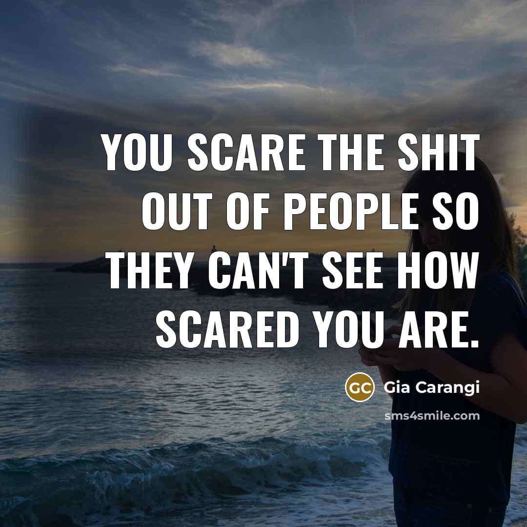 “You scare the shit out of people so they can't see how scared you are.” quote by Gia Carangi
