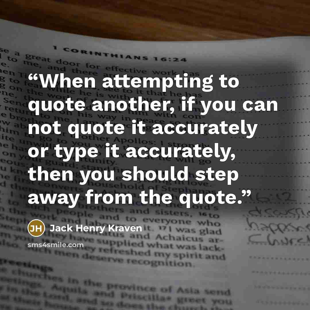“When attempting to quote another, if you can not quote it accurately or type it accurately, then you should step away from the quote.” quote by Jack Henry Kraven