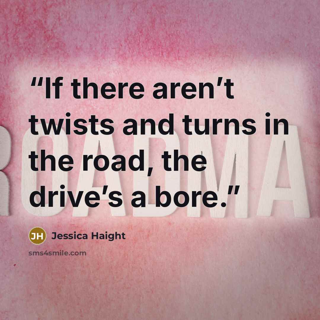 “If there aren’t twists and turns in the road, the drive’s a bore.” quote by Jessica Haight