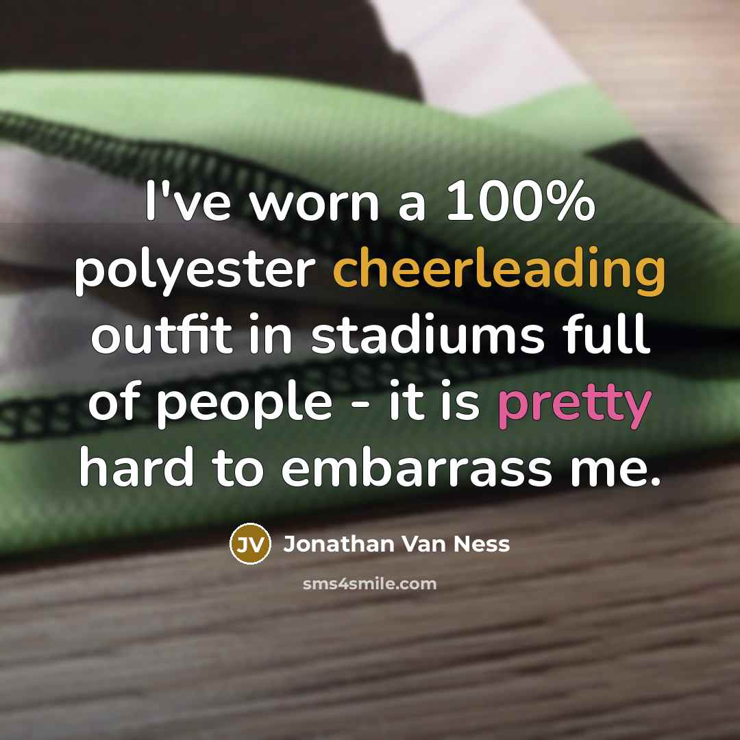 “I've worn a 100% polyester cheerleading outfit in stadiums full of people - it is pretty hard to embarrass me.” quote by Jonathan Van Ness