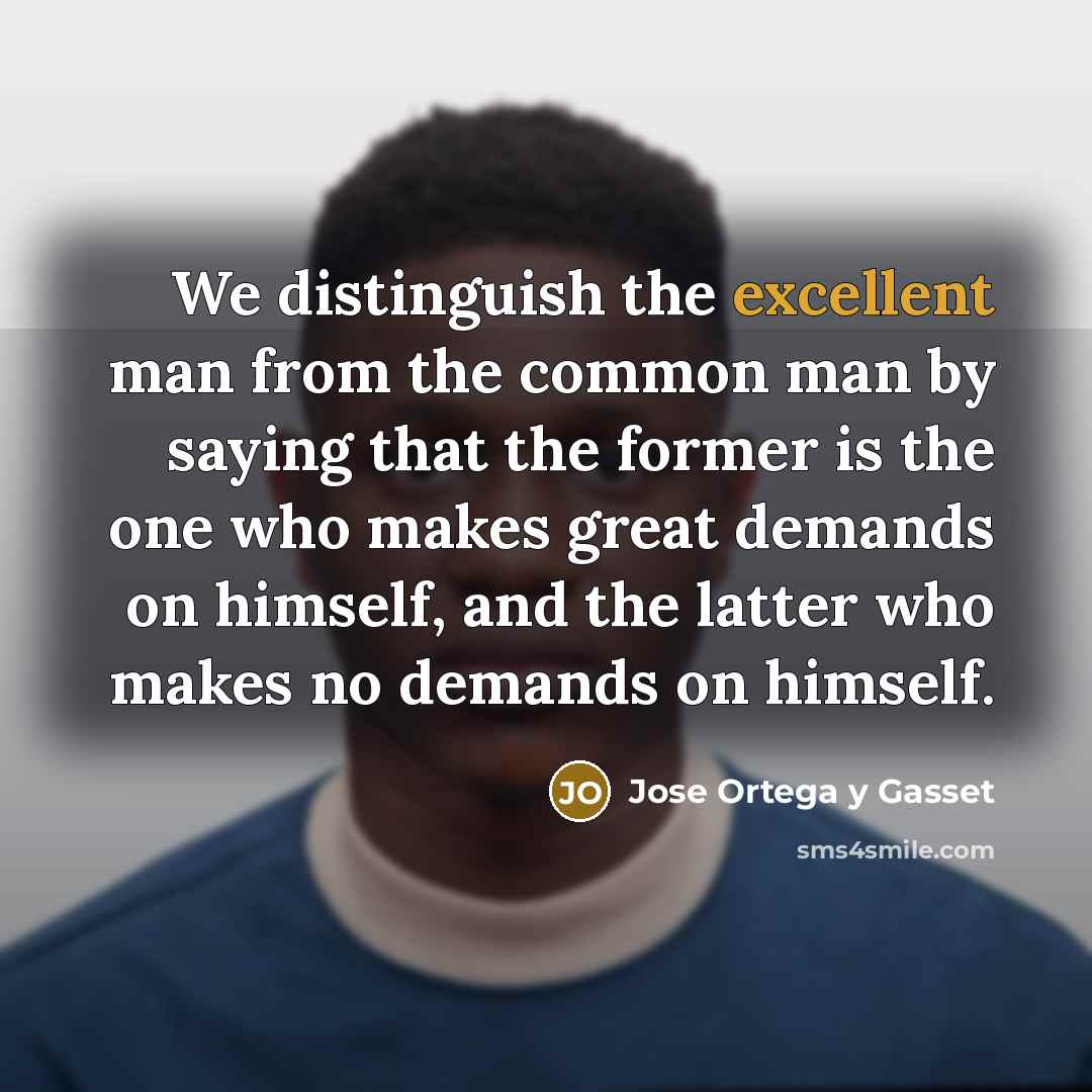“We distinguish the excellent man from the common man by…” quote by Jose Ortega y Gasset