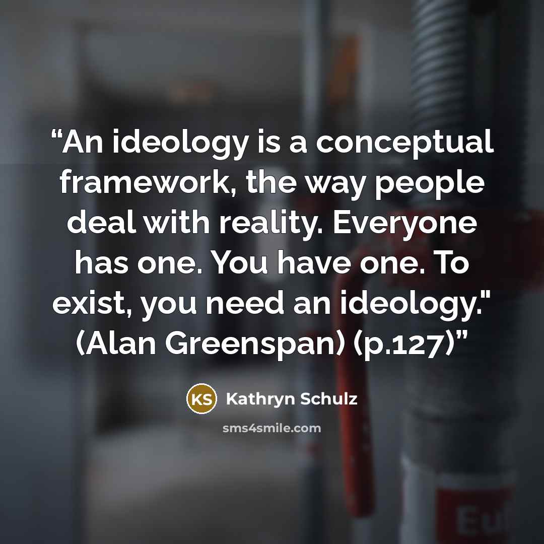 “An ideology is a conceptual framework, the way people deal with reality. Everyone has one. You have one. To exist, you need an ideology." (Alan Greenspan) (p.127)” quote by Kathryn Schulz