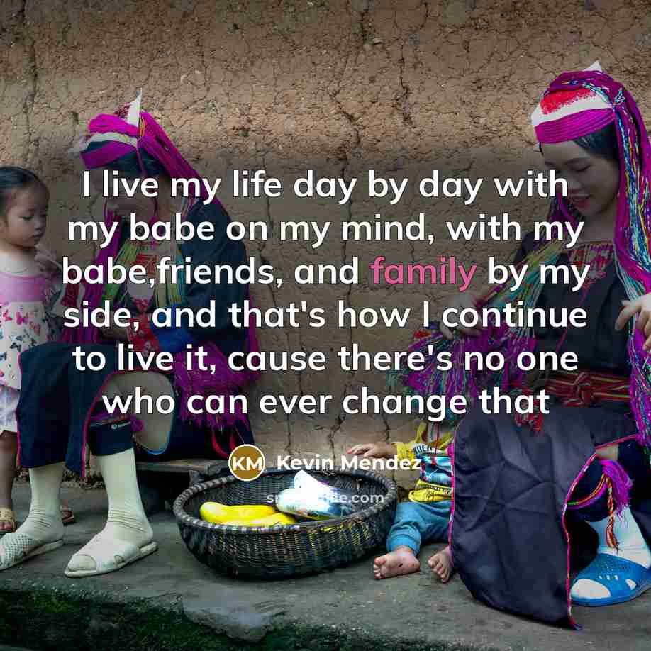 “I live my life day by day with my babe on my mind, with my babe,friends, and family by my side, and that's how I continue to live it, cause there's no one who can ever change that” quote by Kevin Mendez