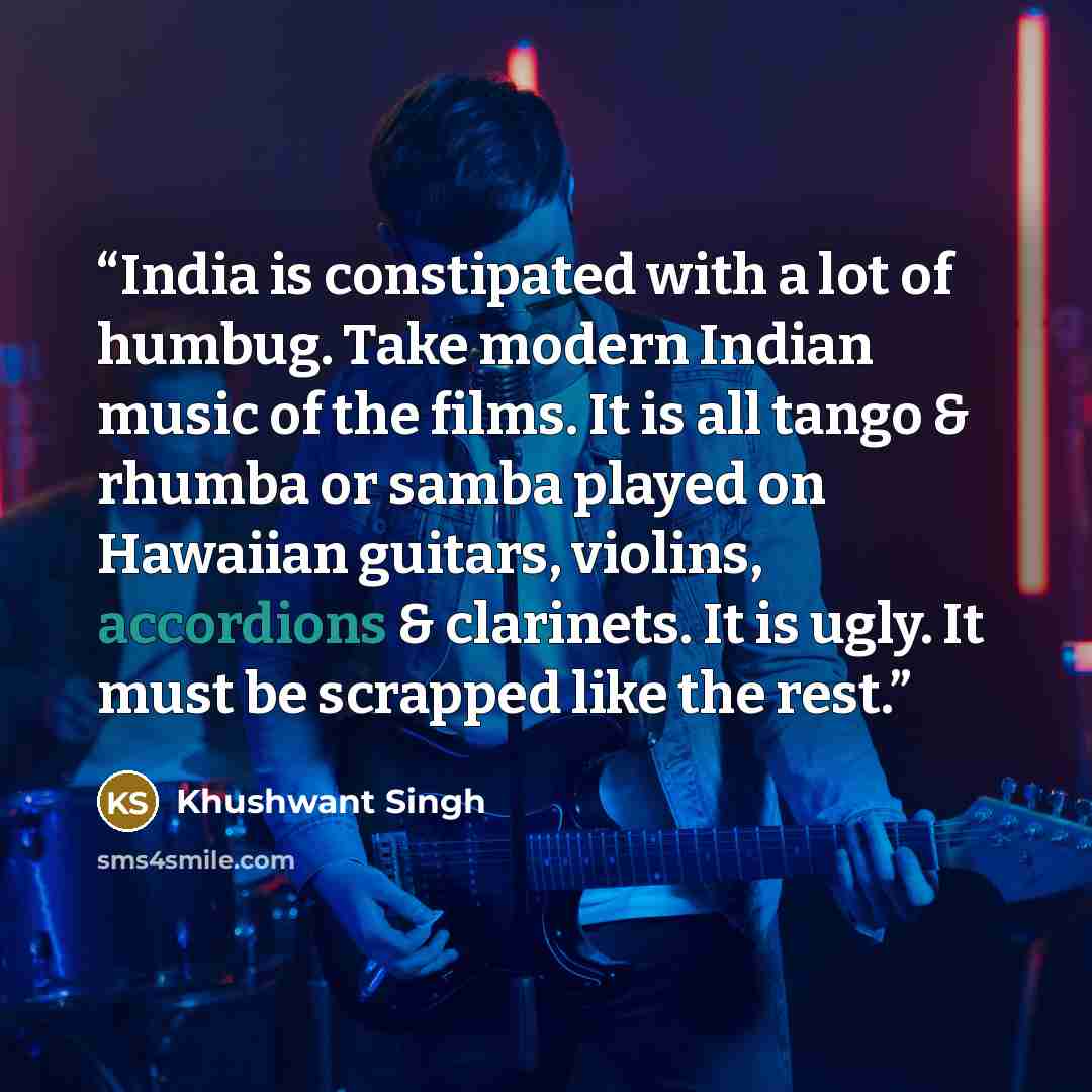 “India is constipated with a lot of humbug. Take modern Indian music of the films. It is all tango & rhumba or samba played on Hawaiian guitars, violins, accordions & clarinets. It is ugly. It must be scrapped like the rest.” quote by Khushwant Singh