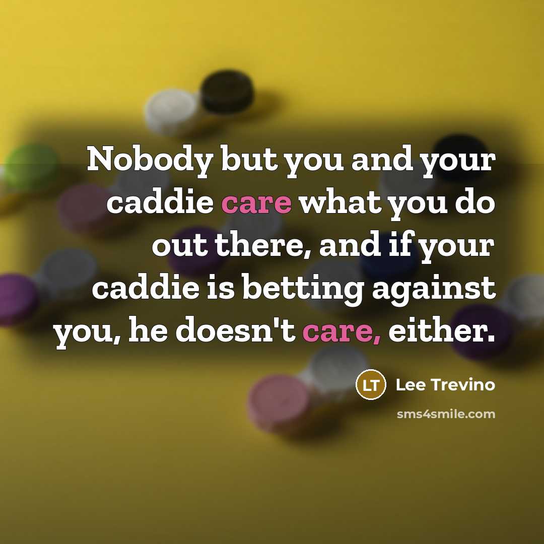 “Nobody but you and your caddie care what you do…” quote by Lee Trevino