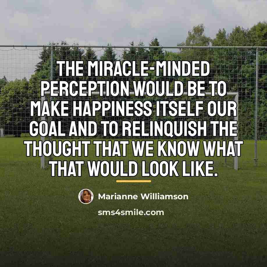 “The miracle-minded perception would be to make happiness itself our…” quote by Marianne Williamson