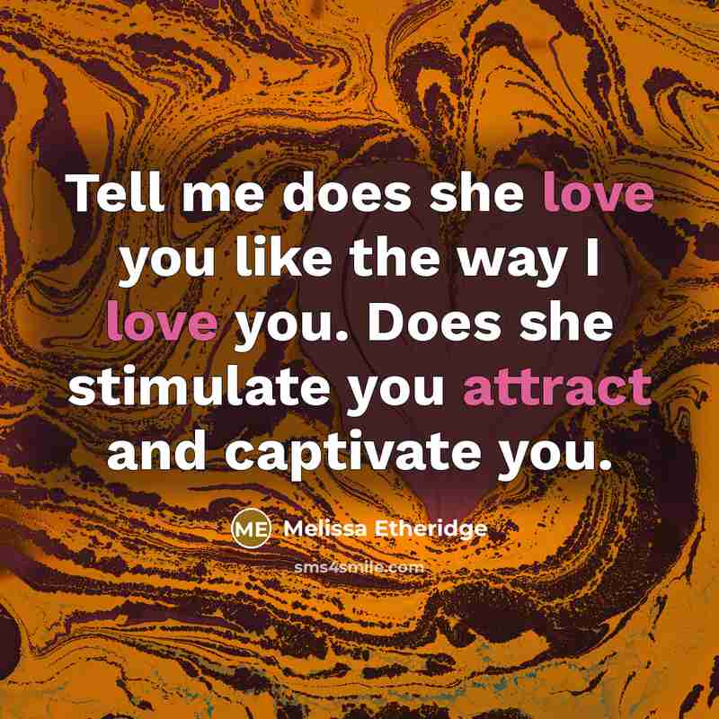 “Tell me does she love you like the way I love you. Does she stimulate you attract and captivate you.” quote by Melissa Etheridge