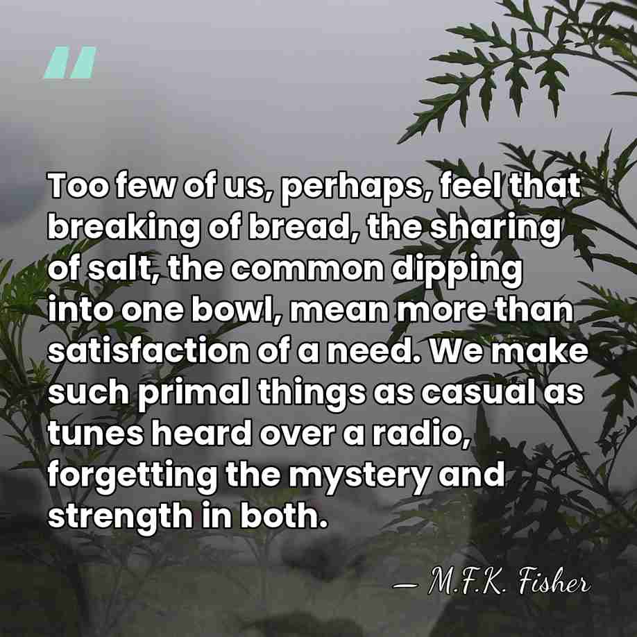 Too few of us, perhaps, feel that breaking of bread, the sharing&hellip; - M.F.K. Fisher