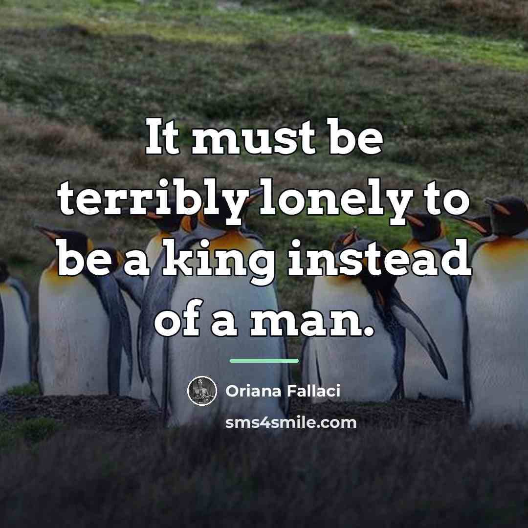 “It must be terribly lonely to be a king instead…” quote by Oriana Fallaci
