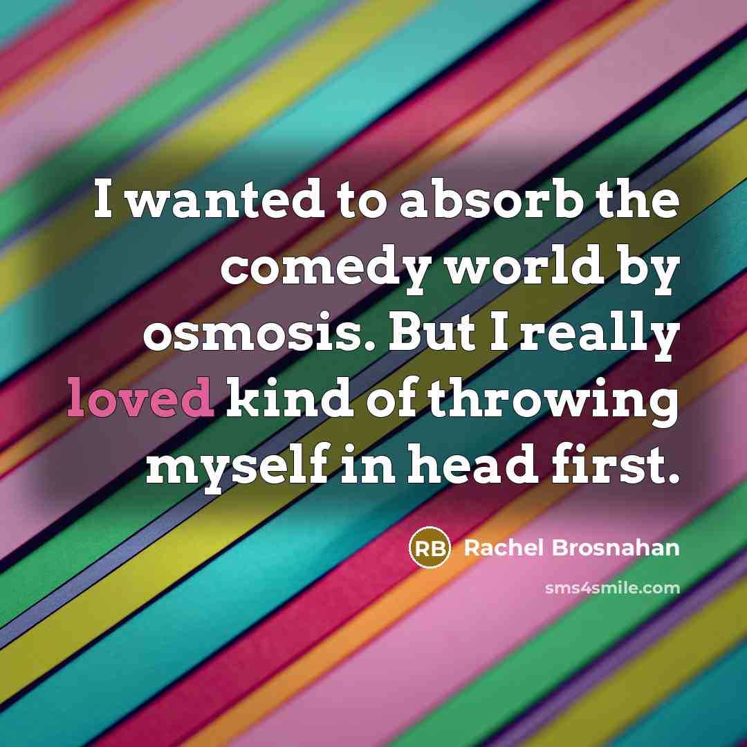 “I wanted to absorb the comedy world by osmosis. But I really loved kind of throwing myself in head first.” quote by Rachel Brosnahan
