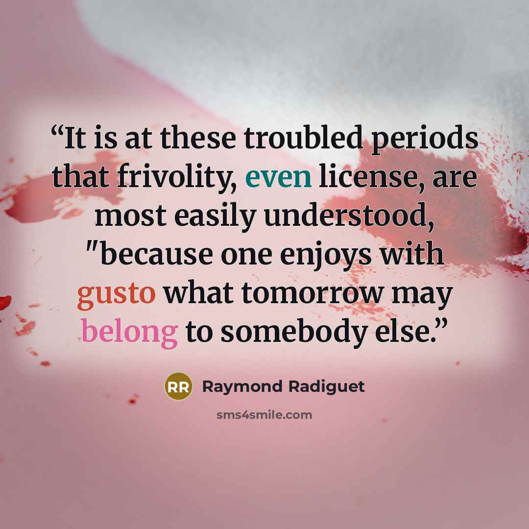 “It is at these troubled periods that frivolity, even license, are most easily understood, "because one enjoys with gusto what tomorrow may belong to somebody else.” quote by Raymond Radiguet