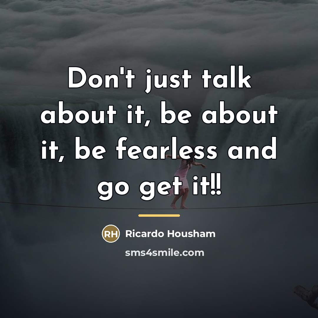 “Don't just talk about it, be about it, be fearless…” quote by Ricardo Housham