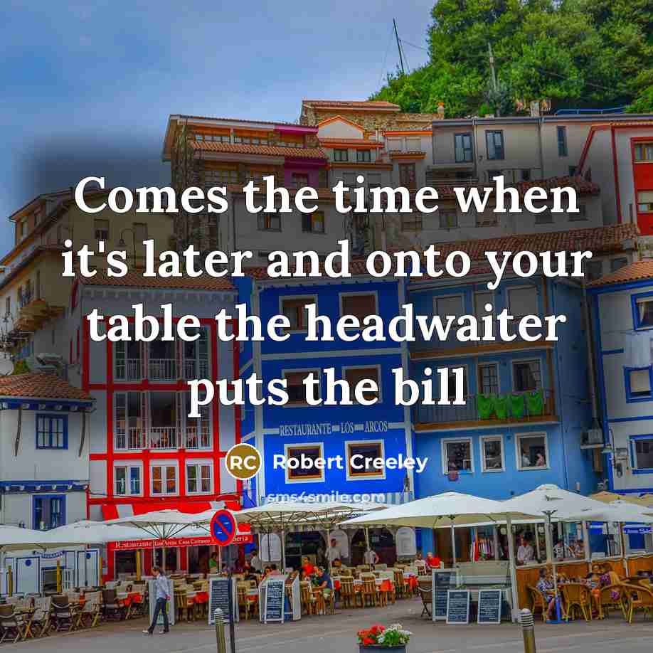 “Comes the time when it's later and onto your table…” quote by Robert Creeley