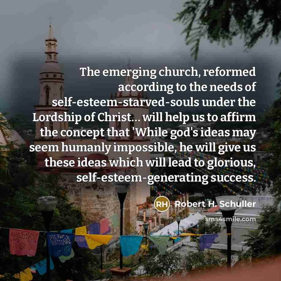 “The emerging church, reformed according to the needs of self-esteem-starved-souls…” quote by Robert H. Schuller
