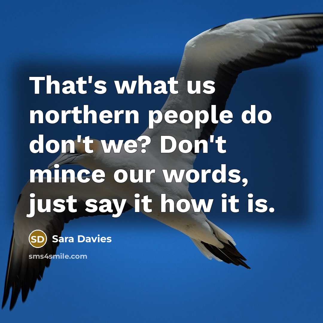 “That's what us northern people do don't we? Don't mince…” quote by Sara Davies