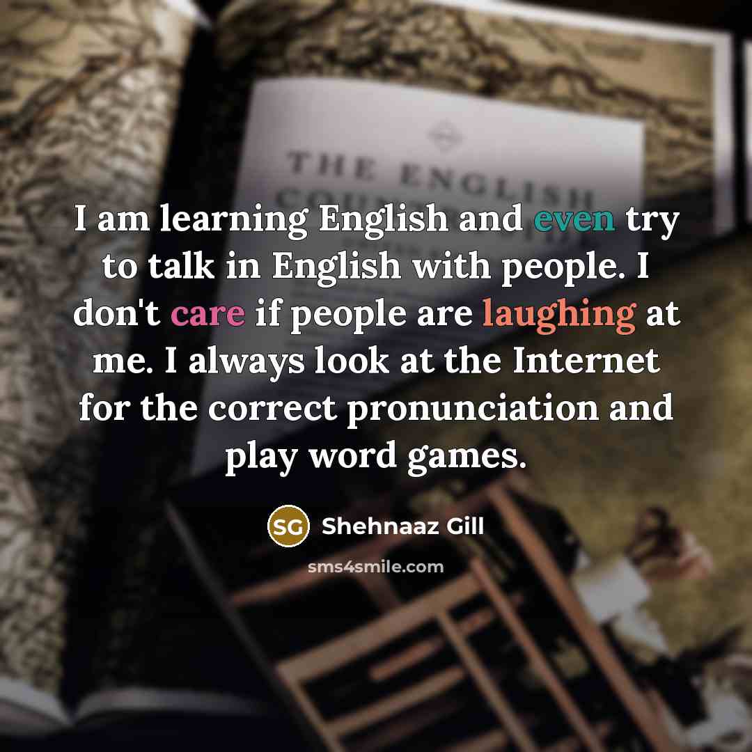 “I am learning English and even try to talk in English with people. I don't care if people are laughing at me. I always look at the Internet for the correct pronunciation and play word games.” quote by Shehnaaz Gill