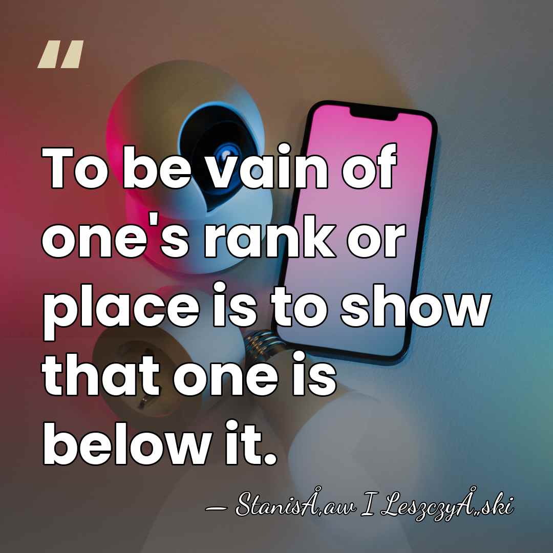To be vain of one's rank or place is to show that&hellip; - StanisÅ‚aw I LeszczyÅ„ski