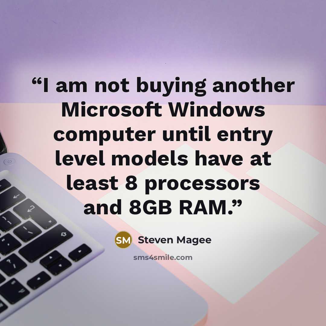 “I am not buying another Microsoft Windows computer until entry level models have at least 8 processors and 8GB RAM.” quote by Steven Magee