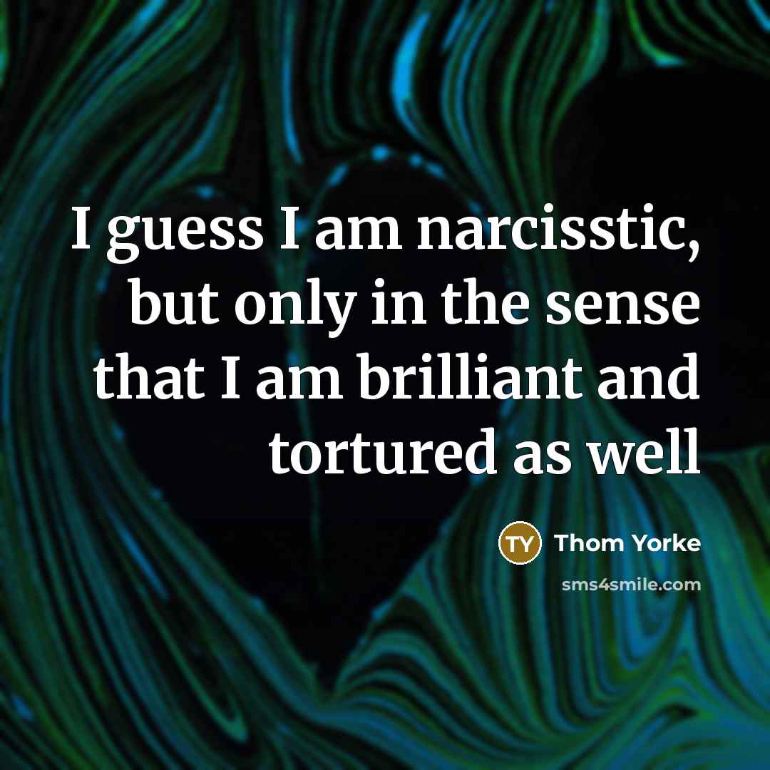 “I guess I am narcisstic, but only in the sense…” quote by Thom Yorke