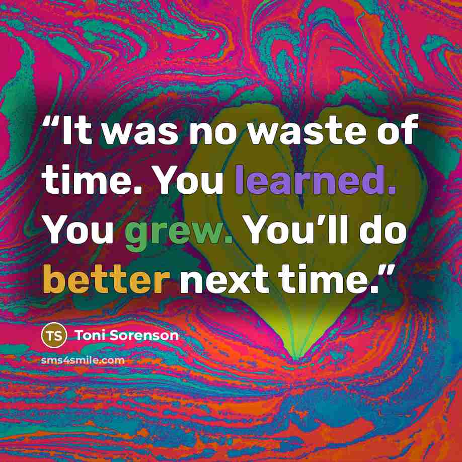 “It was no waste of time. You learned. You grew. You’ll do better next time.” quote by Toni Sorenson
